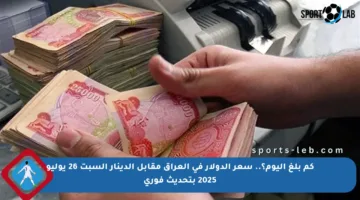 كم بلغ اليوم؟.. سعر الدولار في العراق مقابل الدينار السبت 26 يوليو 2025 بتحديث فوري